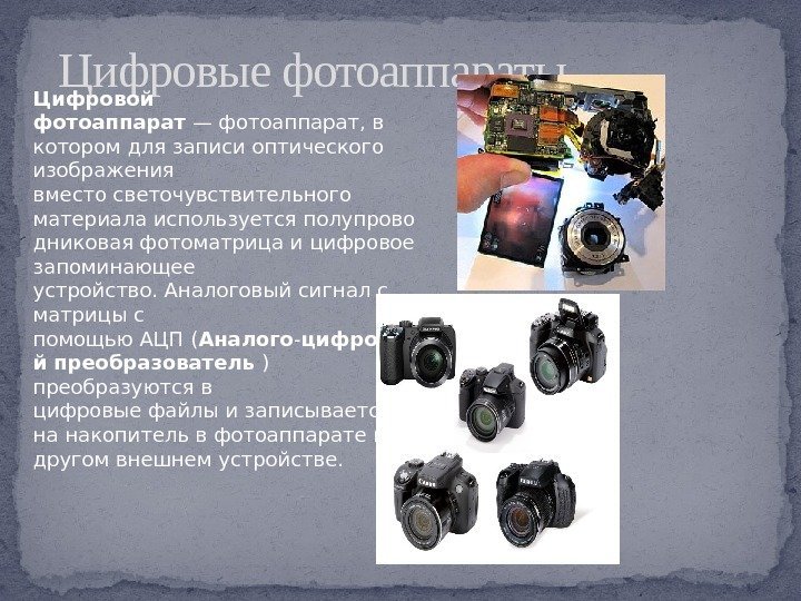 Цифровые фотоаппараты Цифровой фотоаппарат —фотоаппарат, в котором для записиоптического изображения вместосветочувствительного материалаиспользуетсяполупрово дниковаяфотоматрицаи цифровое