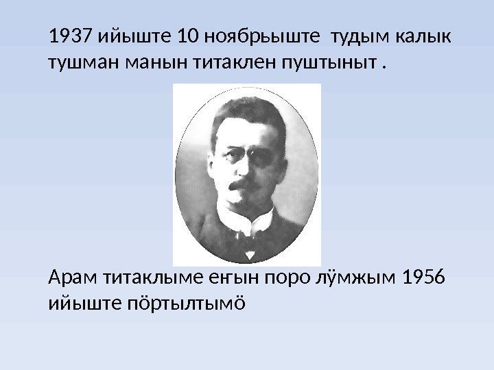 1937 ийыште 10 ноябрьыште тудым калык тушман манын титаклен пуштыныт. Арам титаклыме еҥын поро