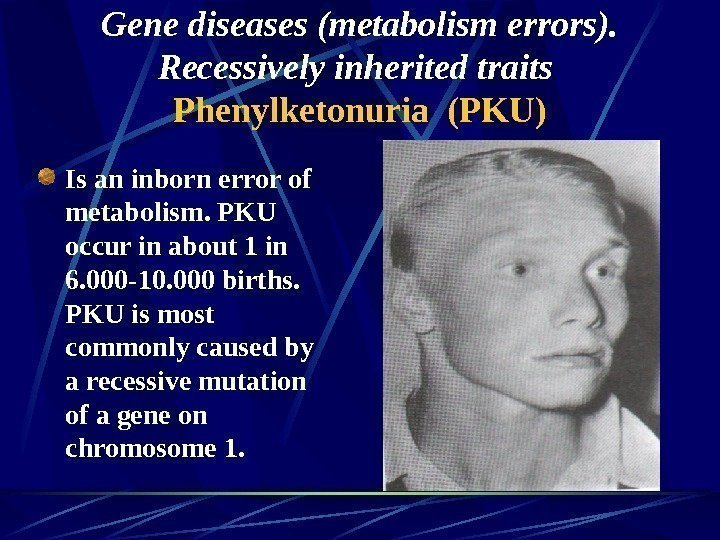   Gene diseases (metabolism errors).  Recessively inherited traits  Phenylketonuria (PKU) Is
