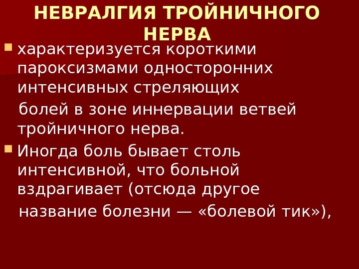 НЕВРАЛГИЯ ТРОЙНИЧНОГО НЕРВА характеризуется короткими пароксизмами односторонних интенсивных стреляющих болей в зоне иннервации ветвей