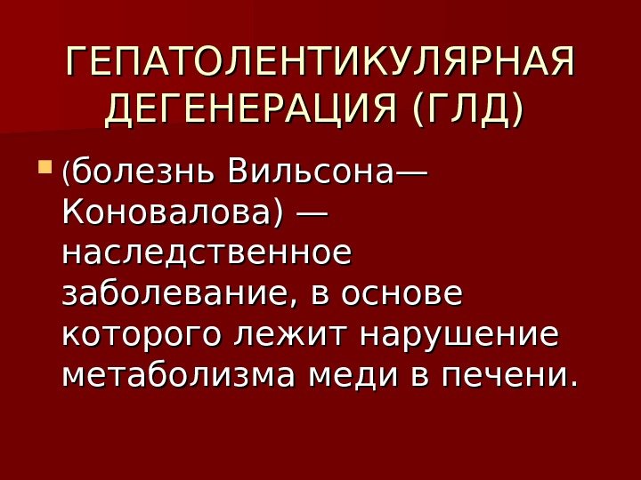 ГЕПАТОЛЕНТИКУЛЯРНАЯ ДЕГЕНЕРАЦИЯ (ГЛД)  (( болезнь Вильсона— Коновалова) — наследственное заболевание, в основе которого