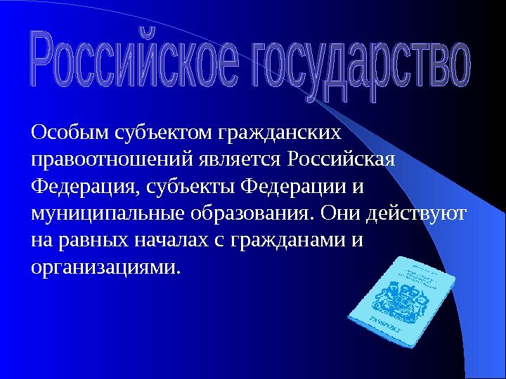 Особым субъектом гражданских правоотношений является Российская Федерация, субъекты Федерации и муниципальные образования. Они действуют