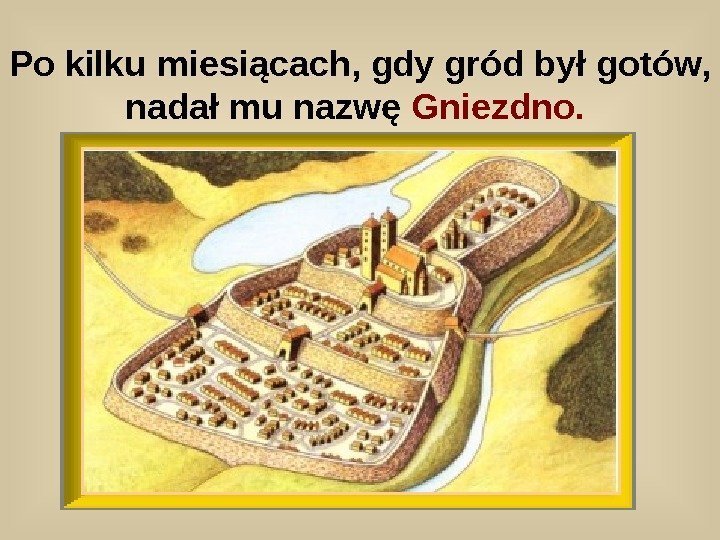   Po kilku miesiącach, gdy gród był gotów,  nadał mu nazwę Gniezdno.