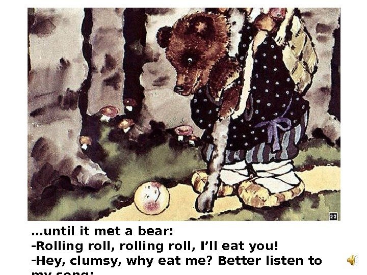   … until it met a bear:  - Rolling roll, rolling roll,