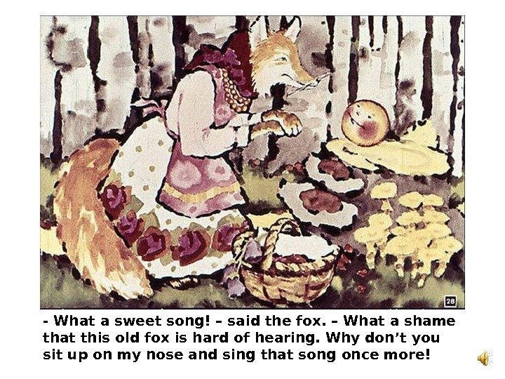   - What a sweet song! – said the fox. – What a
