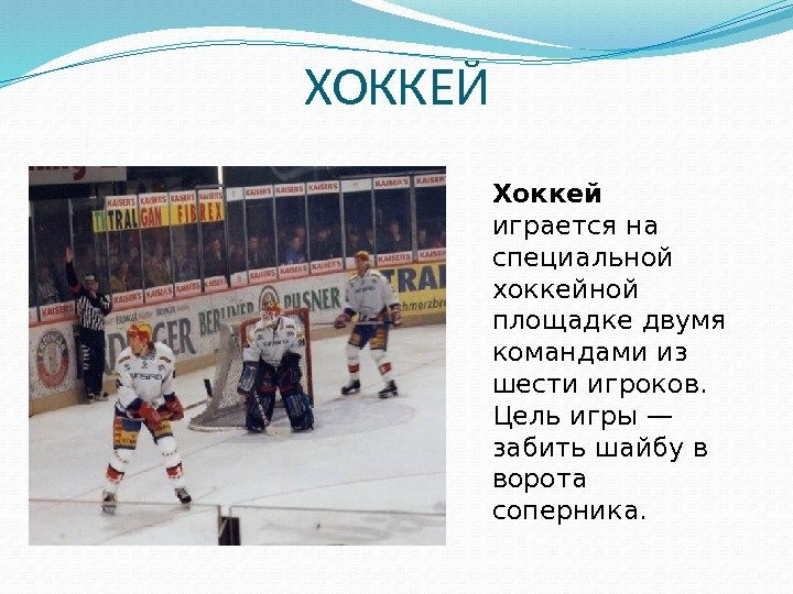 ХОККЕЙ Хоккей играется на специальной хоккейной площадке двумя командами из шести игроков.  Цель