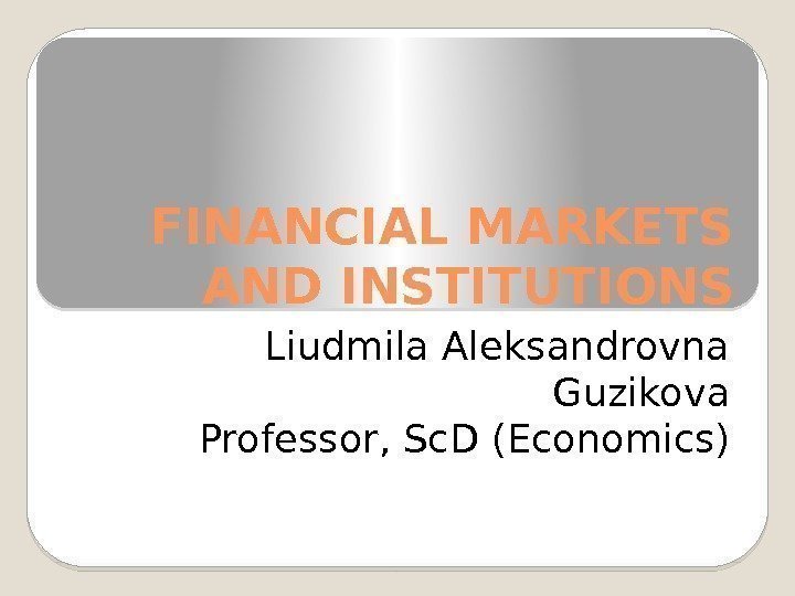 FINANCIAL MARKETS AND INSTITUTIONS Liudmila Aleksandrovna Guzikova Professor, Sc. D (Economics)  