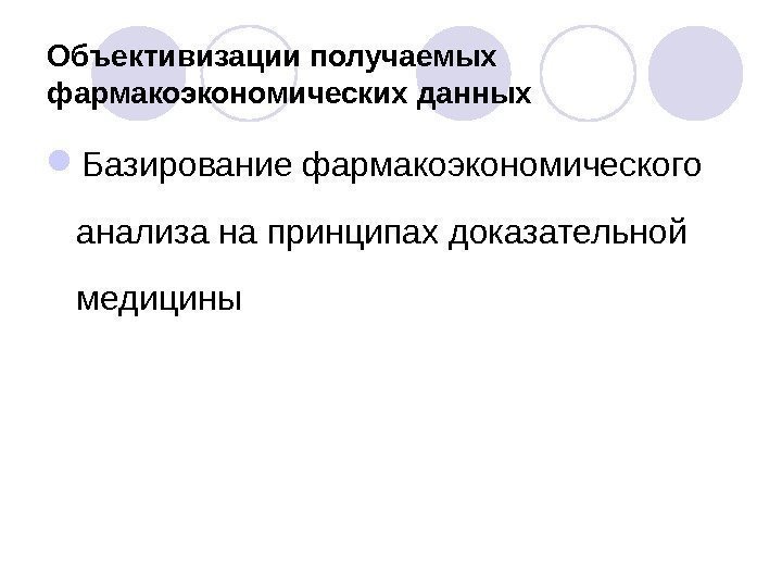 Объективизации получаемых фармакоэкономических данных Базирование фармакоэкономического анализа на принципах доказательной медицины 