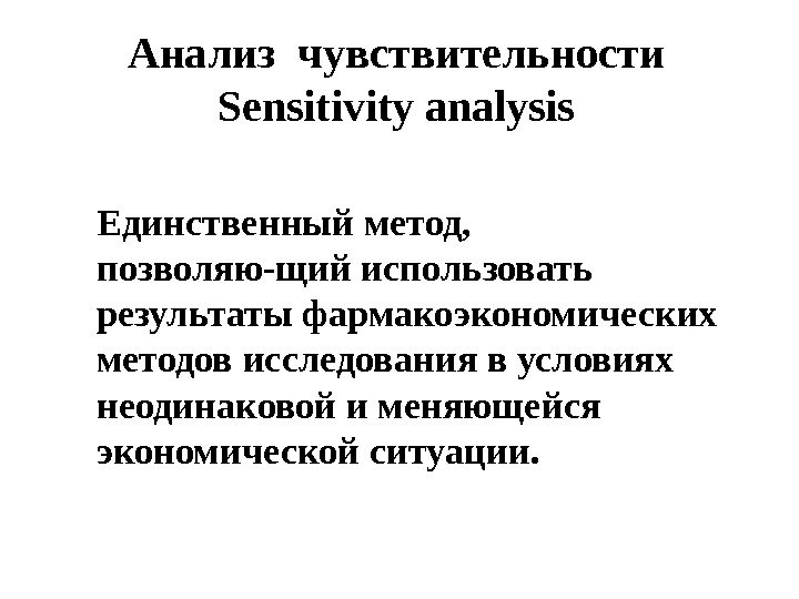 Анализ чувствительности Sensitivity analysis Единственный метод,  позволяю-щий использовать результаты фармакоэкономических методов исследования в