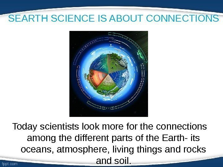 SEARTH SCIENCE IS ABOUT CONNECTIONS Today scientists look more for the connections among the