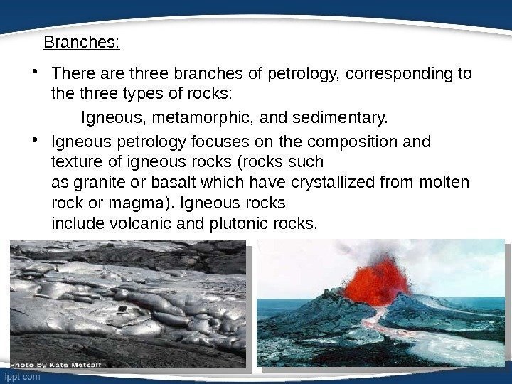 Branches:  • There are three branches of petrology, corresponding to the three types