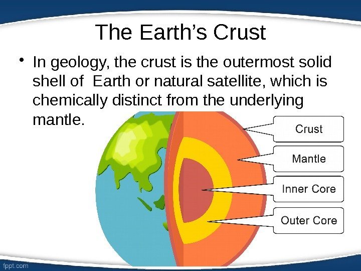 The Earth’s Crust • In geology, the crust is the outermost solid shell of