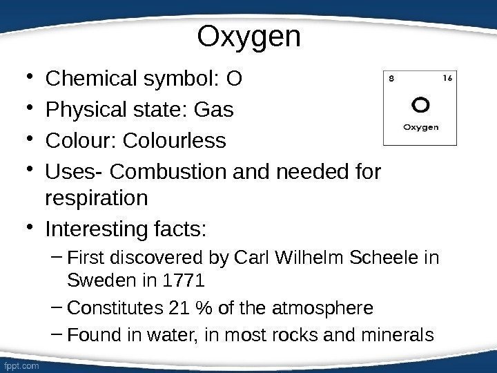 Oxygen • Chemical symbol: O • Physical state: Gas  • Colour: Colourless •