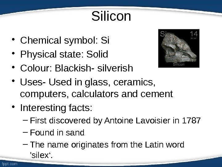 Silicon • Chemical symbol: Si • Physical state: Solid • Colour: Blackish- silverish •