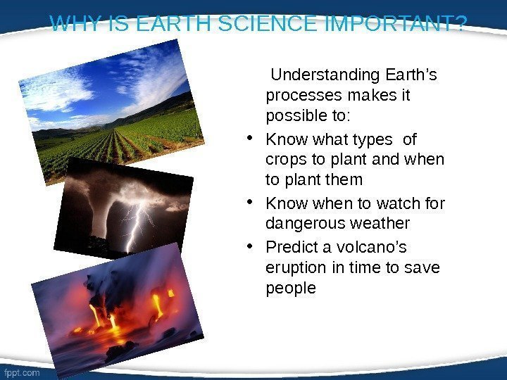 WHY IS EARTH SCIENCE IMPORTANT?  Understanding Earth’s processes makes it possible to: 
