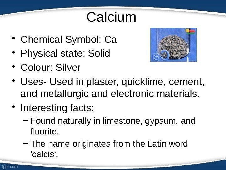  • Chemical Symbol: Ca  • Physical state: Solid  • Colour: Silver