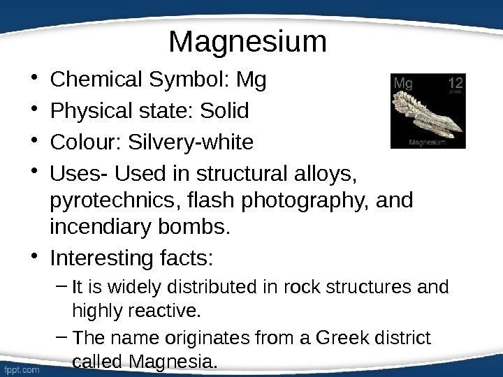 Magnesium  • Chemical Symbol: Mg • Physical state: Solid • Colour: Silvery-white •