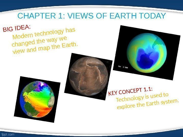 CHAPTER 1: VIEWS OF EARTH TODAYBIG IDEA:   Modern technology has changed the