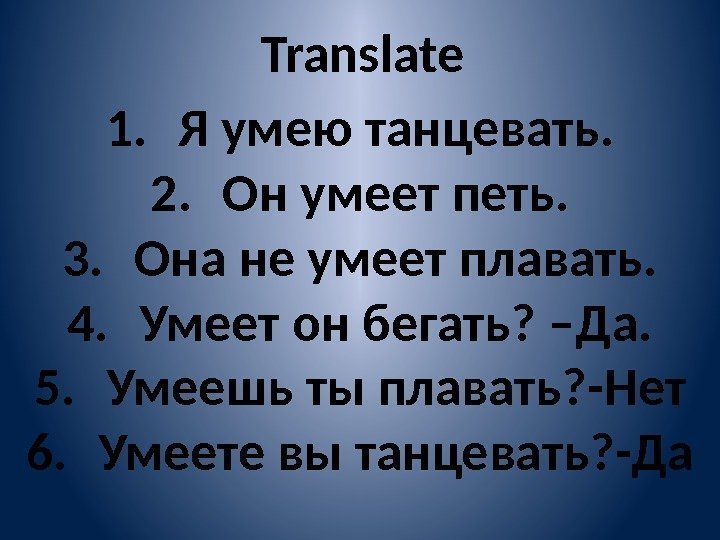 Translate 1. Я умею танцевать. 2. Он умеет петь. 3. Она не умеет плавать.