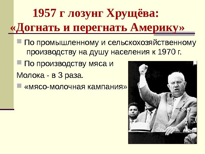 1957 г лозунг Хрущёва:  «Догнать и перегнать Америку»  По промышленному и сельскохозяйственному