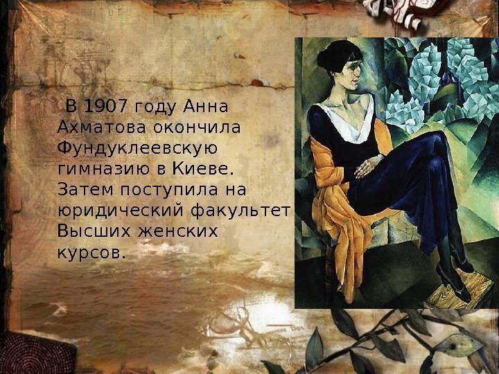  В 1907 году Анна Ахматова окончила Фундуклеевскую гимназию в Киеве.  Затем поступила