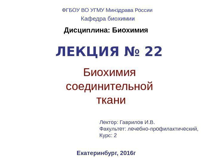 ЛЕКЦИЯ № 22 Биохимия соединительной ткани Екатеринбург, 2016 г. Дисциплина: Биохимия Лектор: Гаврилов И.