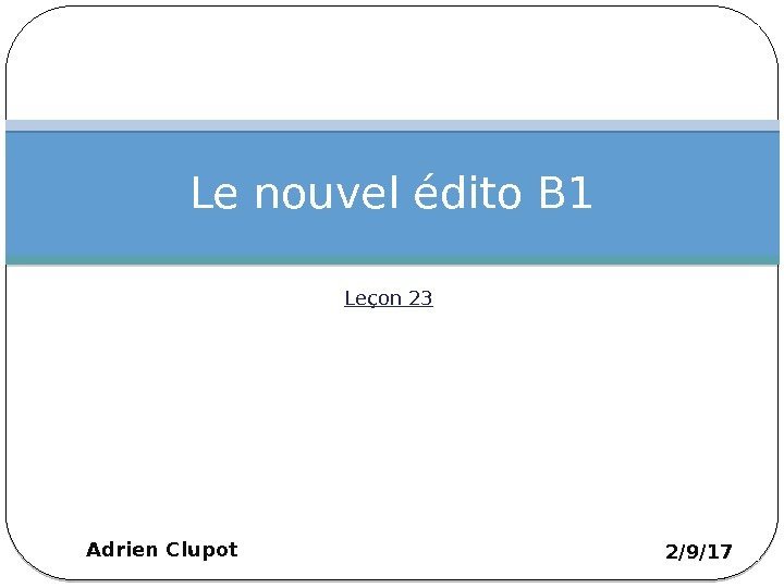 Leçon 23 Le nouvel édito B 1 2/9/17 Adrien Clupot 1 