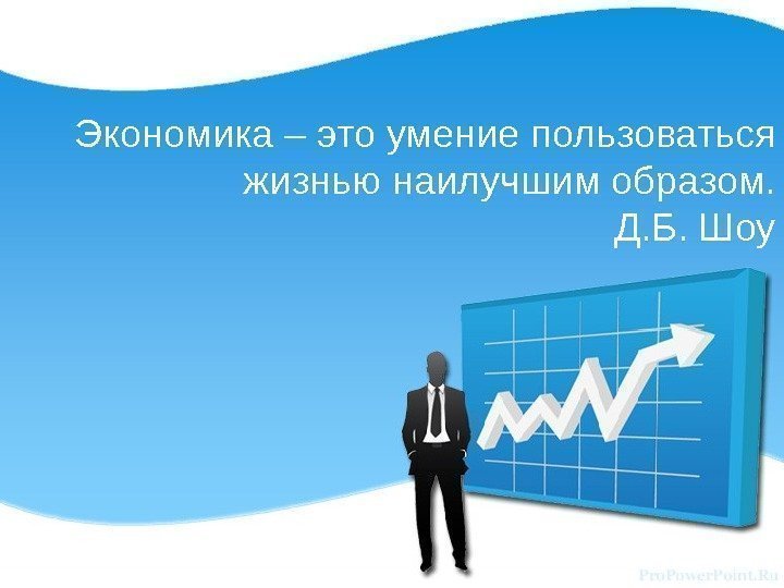 Экономика – это умение пользоваться жизнью наилучшим образом.     Д. Б.