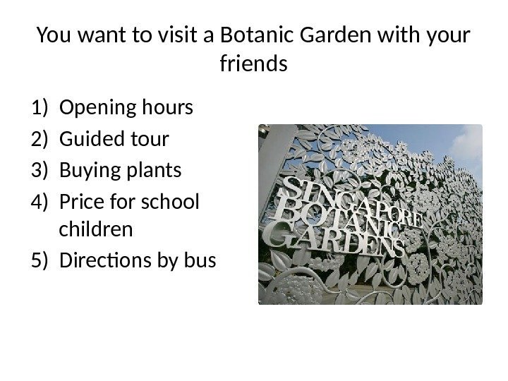 You want to visit a Botanic Garden with your friends 1) Opening hours 2)