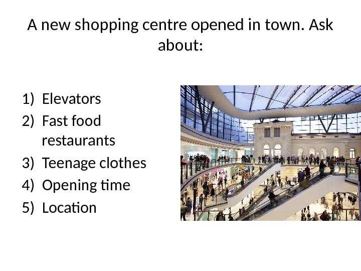 A new shopping centre opened in town. Ask about: 1) Elevators 2) Fast food