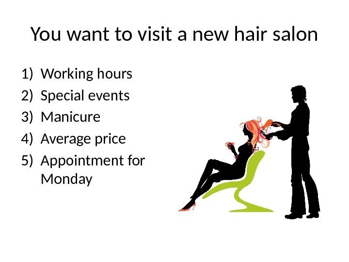 You want to visit a new hair salon 1) Working hours 2) Special events