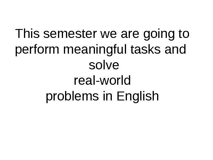 This semester we are going to perform meaningful tasks and  solve real-world problems