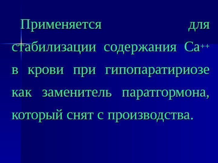 Применяется для стабилизации содержания Са ++++  в крови при гипопаратириозе как заменитель паратгормона,