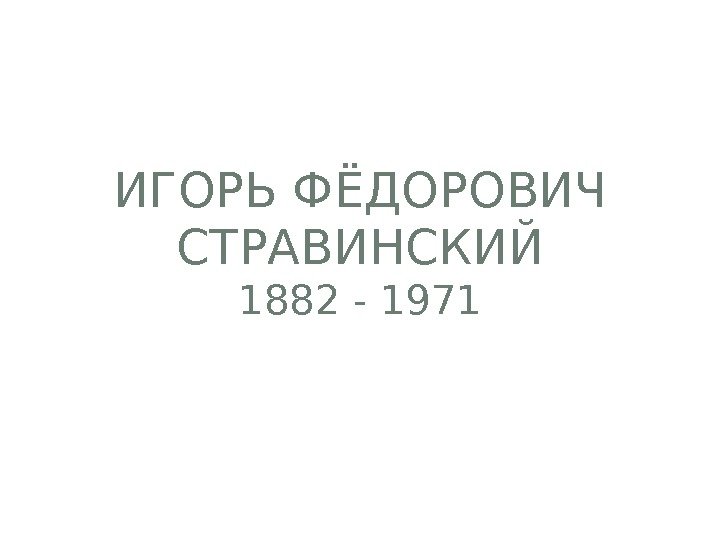 ИГОРЬ ФЁДОРОВИЧ СТРАВИНСКИЙ 1882 - 1971 