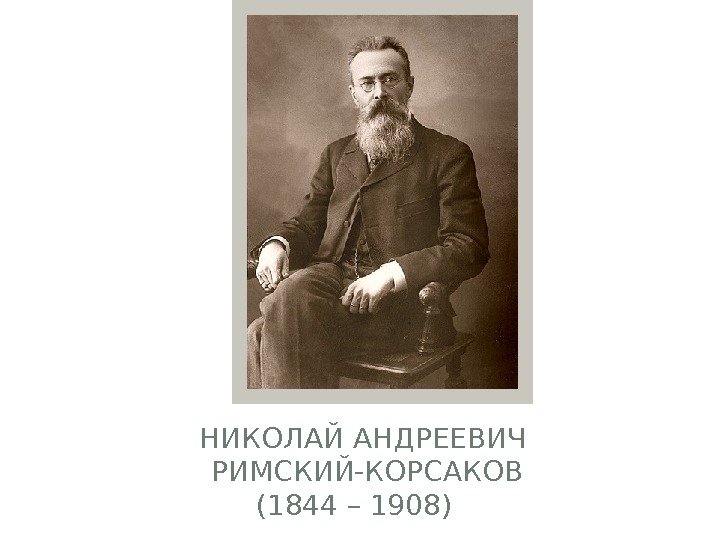НИКОЛАЙ АНДРЕЕВИЧ РИМСКИЙ-КОРСАКОВ (1844 – 1908) 