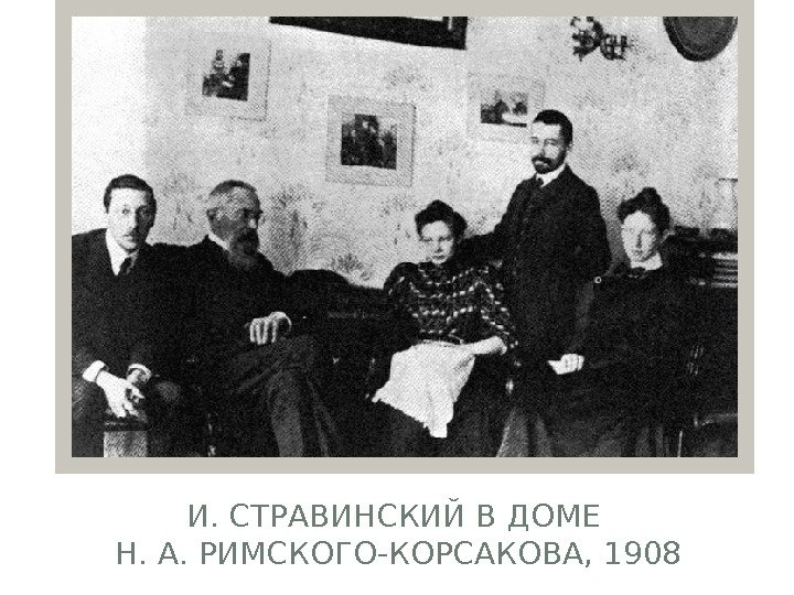 И. СТРАВИНСКИЙ В ДОМЕ Н. А. РИМСКОГО-КОРСАКОВА, 1908  
