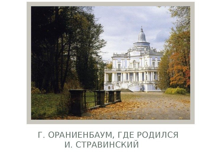 Г. ОРАНИЕНБАУМ, ГДЕ РОДИЛСЯ И. СТРАВИНСКИЙ   