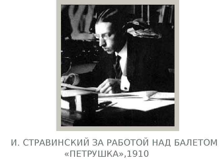  И. СТРАВИНСКИЙ ЗА РАБОТОЙ НАД БАЛЕТОМ  «ПЕТРУШКА» , 1910  