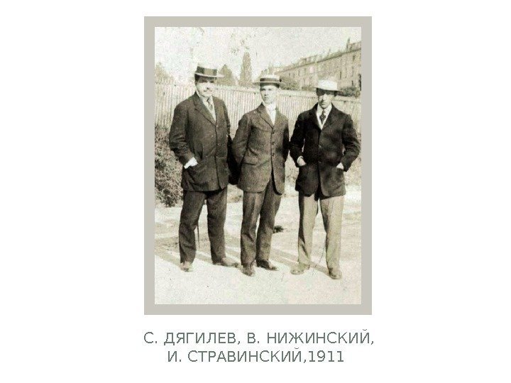  С. ДЯГИЛЕВ, В. НИЖИНСКИЙ, И. СТРАВИНСКИЙ, 1911 
