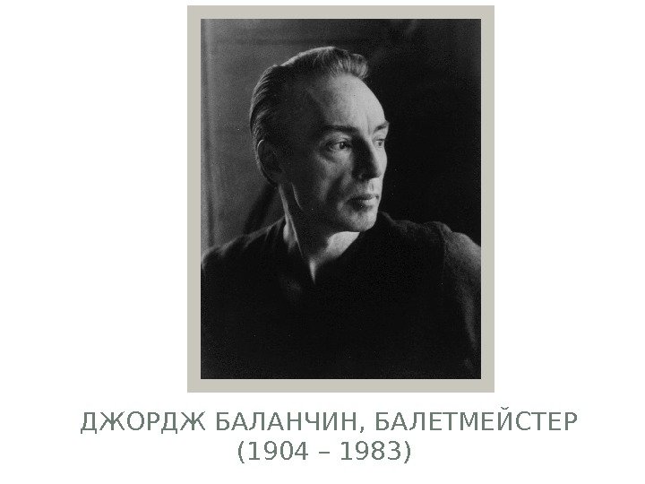 ДЖОРДЖ БАЛАНЧИН, БАЛЕТМЕЙСТЕР (1904 – 1983)  