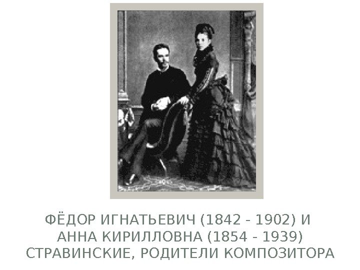 ФЁДОР ИГНАТЬЕВИЧ (1842 - 1902) И АННА КИРИЛЛОВНА (1854 - 1939) СТРАВИНСКИЕ, РОДИТЕЛИ КОМПОЗИТОРА