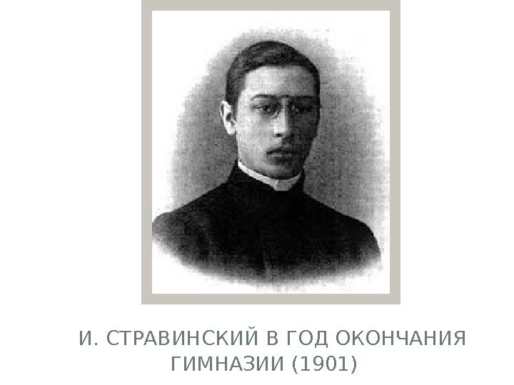   И. СТРАВИНСКИЙ В ГОД ОКОНЧАНИЯ ГИМНАЗИИ (1901)  