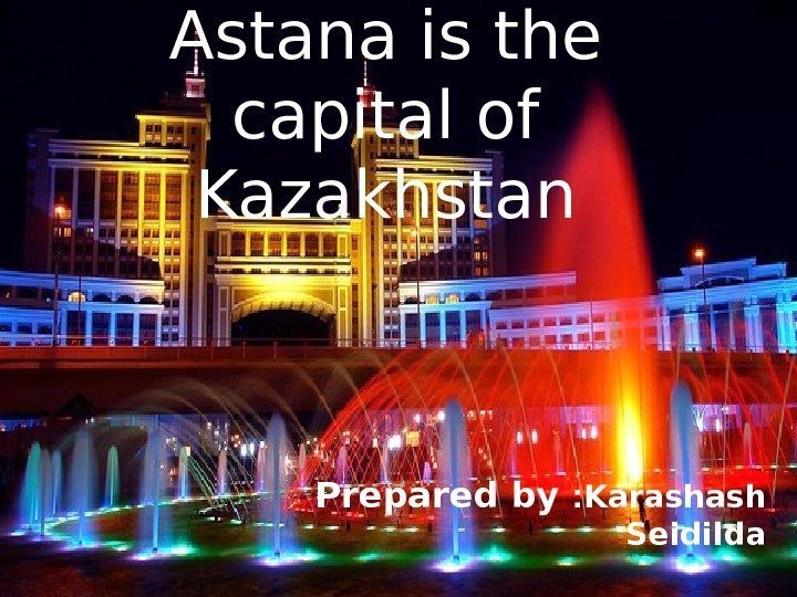Astana is the capital of Kazakhstan Prepared by : Karashash Seidilda 