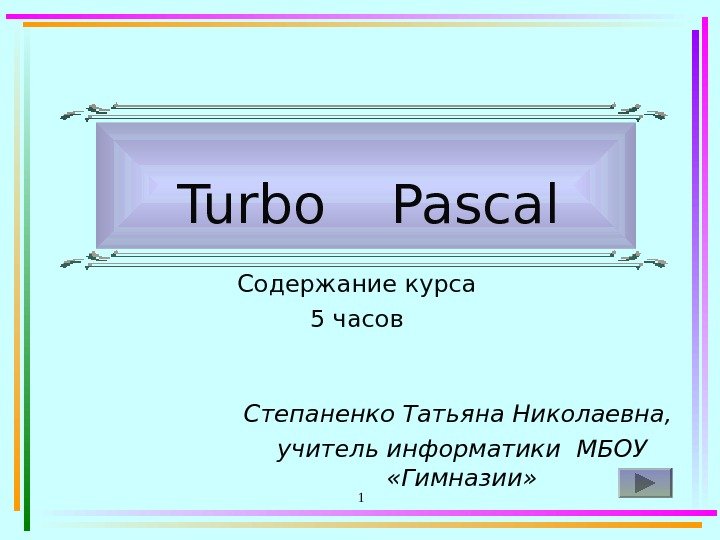 1 Turbo  Pascal Содержание курса 5 часов Степаненко Татьяна Николаевна,  учитель информатики