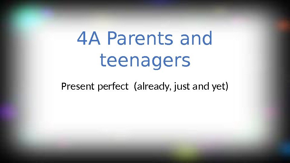 4 A Parents and teenagers Present perfect (already, just and yet) 