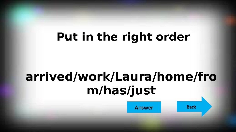  Put in the right order arrived/work/Laura/home/fro m/has/just Back  Answer 