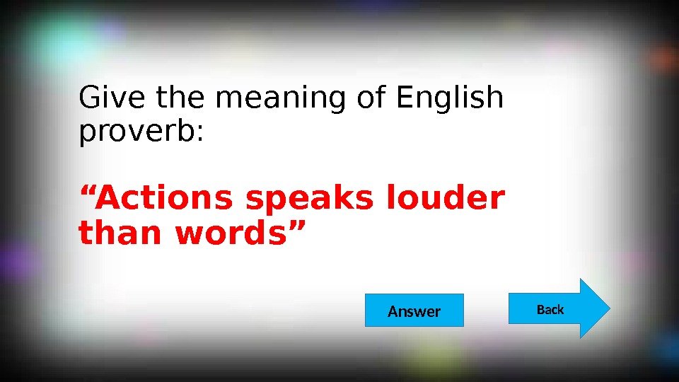 Give the meaning of English proverb: “Actions speaks louder than words” Back  Answer