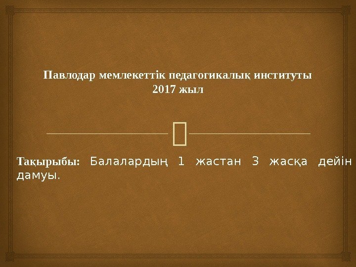 Павлодар мемлекеттік педагогикалы институтық 2017 жыл Та ырыбы:  қ Балалардың 1 жастан 3