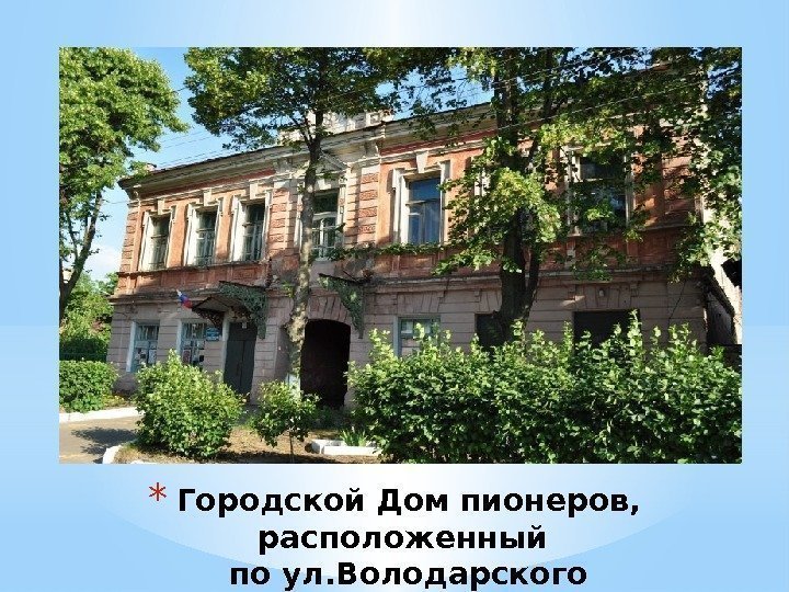 * Городской Дом пионеров,  расположенный по ул. Володарского 