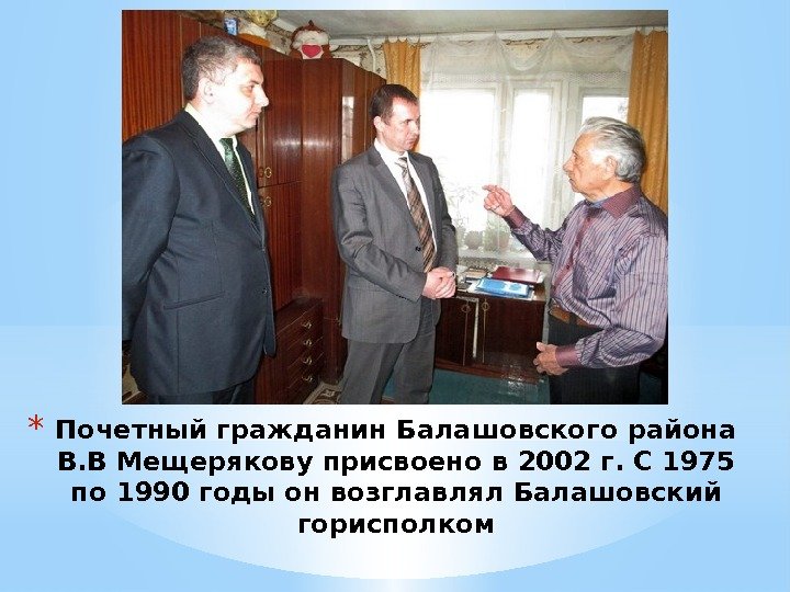* Почетный гражданин Балашовского района В. В Мещерякову присвоено в 2002 г. С 1975